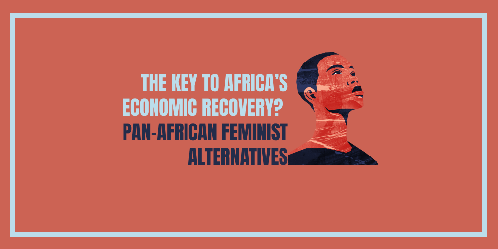 The key to Africa’s economic recovery? Pan-African Feminist alternatives.  